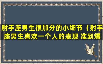 射手座男生很加分的小细节（射手座男生喜欢一个人的表现 准到爆）